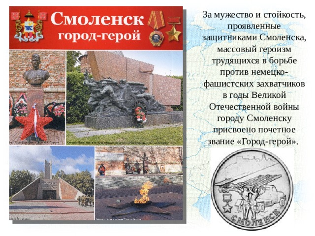 За мужество и стойкость, проявленные защитниками Смоленска, массовый героизм трудящихся в борьбе против немецко-фашистских захватчиков в годы Великой Отечественной войны городу Смоленску присвоено почетное звание «Город-герой». 