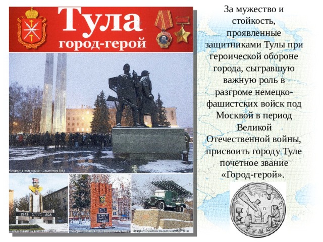 За мужество и стойкость, проявленные защитниками Тулы при героической обороне города, сыгравшую важную роль в разгроме немецко-фашистских войск под Москвой в период Великой Отечественной войны, присвоить городу Туле почетное звание «Город-герой». 