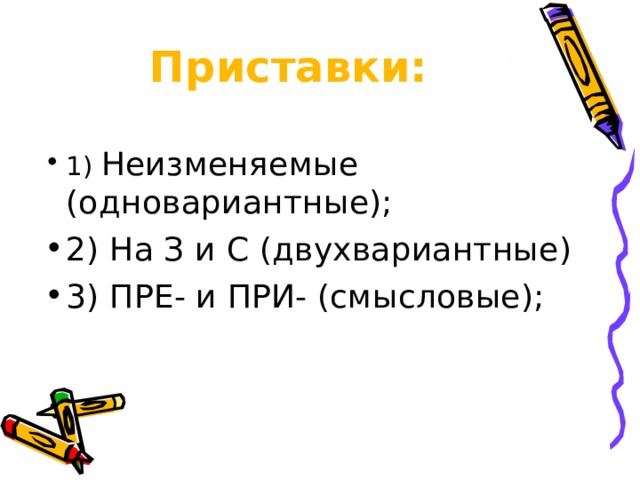 Приставки: 1) Неизменяемые (одновариантные); 2) На З и С (двухвариантные) 3) ПРЕ- и ПРИ- (смысловые);   