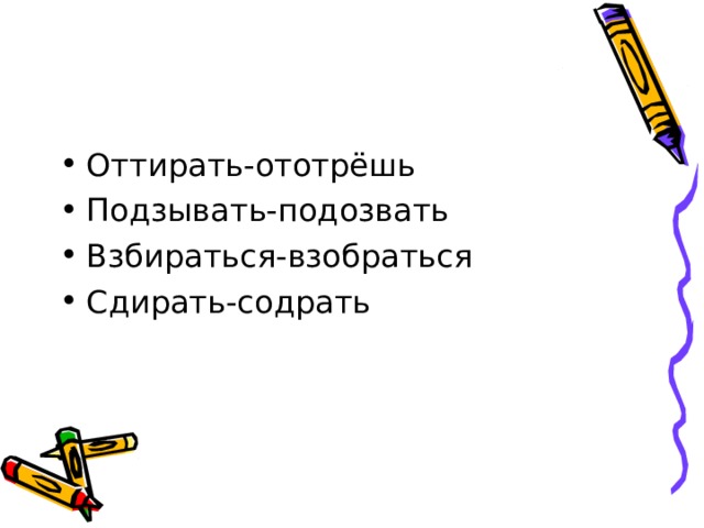 Оттирать-ототрёшь Подзывать-подозвать Взбираться-взобраться Сдирать-содрать 