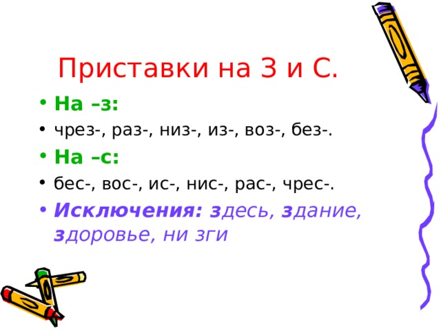 Приставки на З и С. На –з: чрез-, раз-, низ-, из-, воз-, без-. На –с: бес-, вос-, ис-, нис-, рас-, чрес-. Исключения: з десь, з дание, з доровье, ни зги 