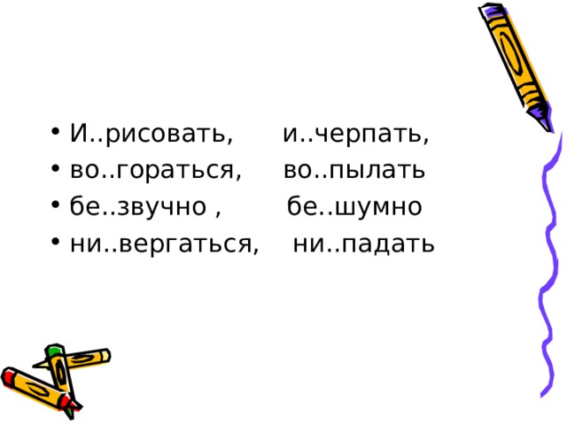 И..рисовать, и..черпать, во..гораться, во..пылать бе..звучно , бе..шумно ни..вергаться, ни..падать 
