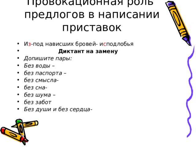 Провокационная роль предлогов в написании приставок И з -под нависших бровей- и с подлобья  Диктант на замену Допишите пары: Без воды – без паспорта – без смысла- без сна- без шума – без забот Без души и без сердца- 