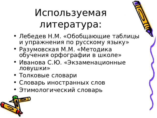 Используемая литература: Лебедев Н.М. «Обобщающие таблицы  и упражнения по русскому языку» Разумовская М.М. «Методика обучения орфографии в школе» Иванова С.Ю. «Экзаменационные ловушки» Толковые словари Словарь иностранных слов Этимологический словарь 