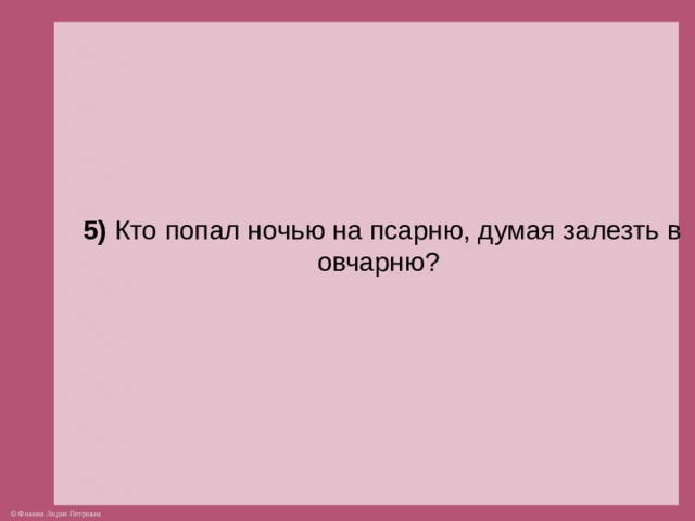 5) Кто попал ночью на псарню, думая залезть в овчарню?  