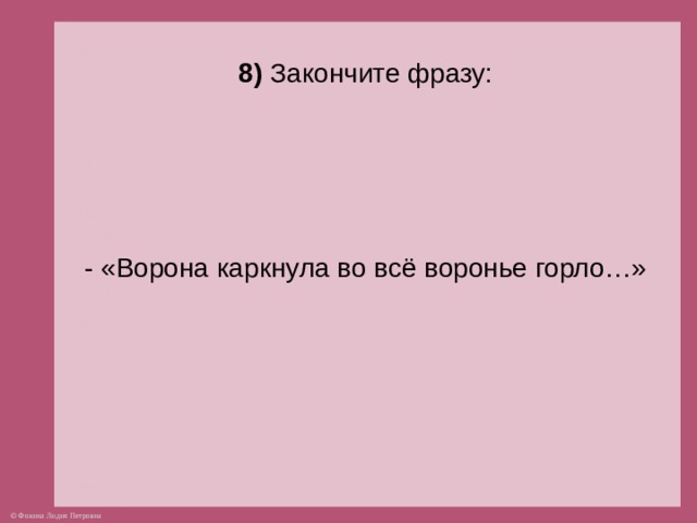8) Закончите фразу:       - «Ворона каркнула во всё воронье горло…»    