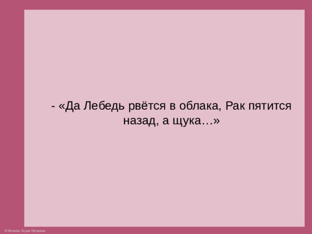 - «Да Лебедь рвётся в облака, Рак пятится назад, а щука…»  