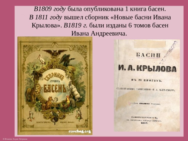 В1809 году была опубликована 1 книга басен.  В 1811 году вышел сборник «Новые басни Ивана Крылова». В1819 г. были изданы 6 томов басен Ивана Андреевича.  