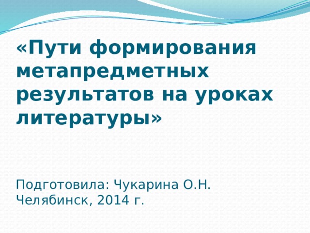  «Пути формирования метапредметных результатов на уроках литературы»    Подготовила: Чукарина О.Н.  Челябинск, 2014 г. 