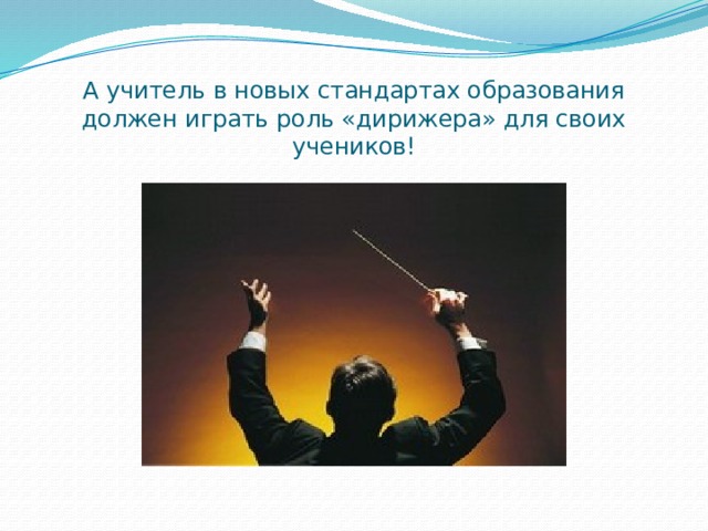 А учитель в новых стандартах образования должен играть роль «дирижера» для своих учеников! 