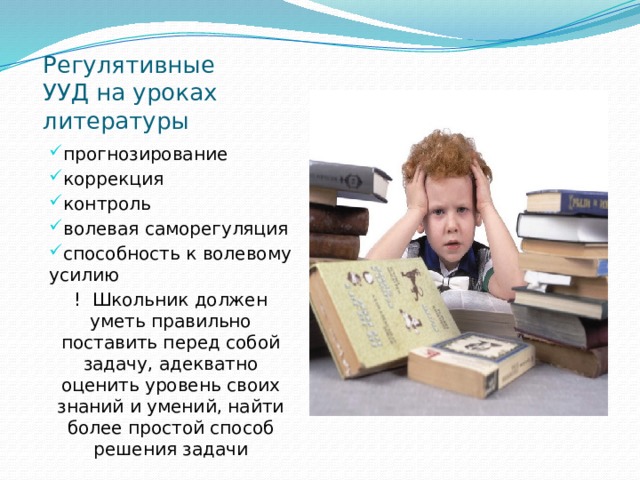 Регулятивные УУД на уроках литературы прогнозирование коррекция контроль волевая саморегуляция способность к волевому усилию ! Школьник должен уметь правильно поставить перед собой задачу, адекватно оценить уровень своих знаний и умений, найти более простой способ решения задачи 