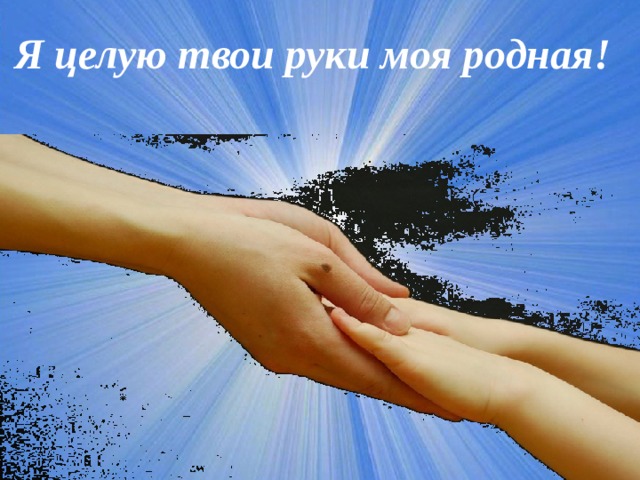 Я целую твои руки моя родная! 