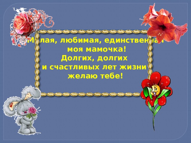 Милая, любимая, единственная  моя мамочка! Долгих, долгих и счастливых лет жизни желаю тебе! 