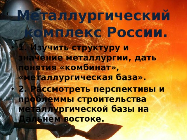 Металлургический  комплекс России. 1. Изучить структуру и значение металлургии, дать понятия «комбинат», «металлургическая база». 2. Рассмотреть перспективы и проблеммы строительства металлургической базы на Дальнем востоке. 