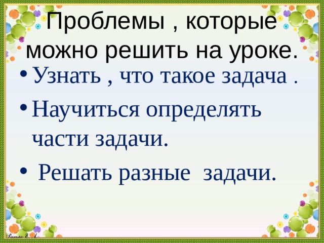 Проблемы , которые можно решить на уроке. Узнать , что такое задача . Научиться определять части задачи.  Решать разные задачи. 