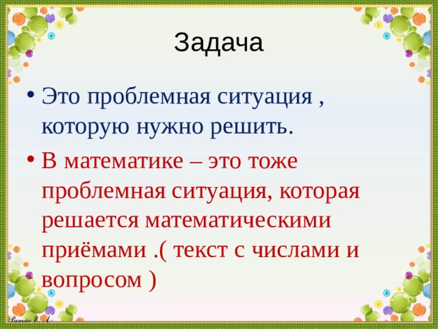 Задача Это проблемная ситуация , которую нужно решить. В математике – это тоже проблемная ситуация, которая решается математическими приёмами .( текст с числами и вопросом ) 