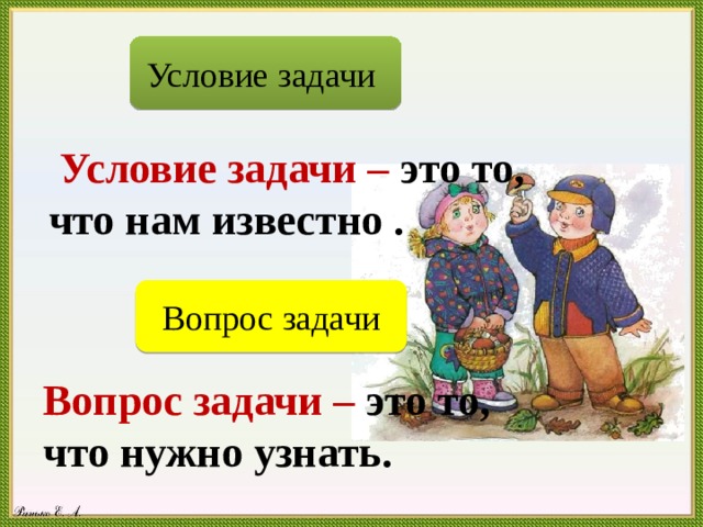 Условие задачи  Условие задачи – это то, что нам известно . Вопрос задачи Вопрос задачи – это то, что нужно узнать. 
