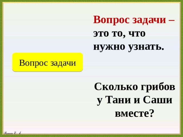 Вопрос задачи – это то, что нужно узнать.   Сколько грибов у Тани и Саши вместе? Вопрос задачи 