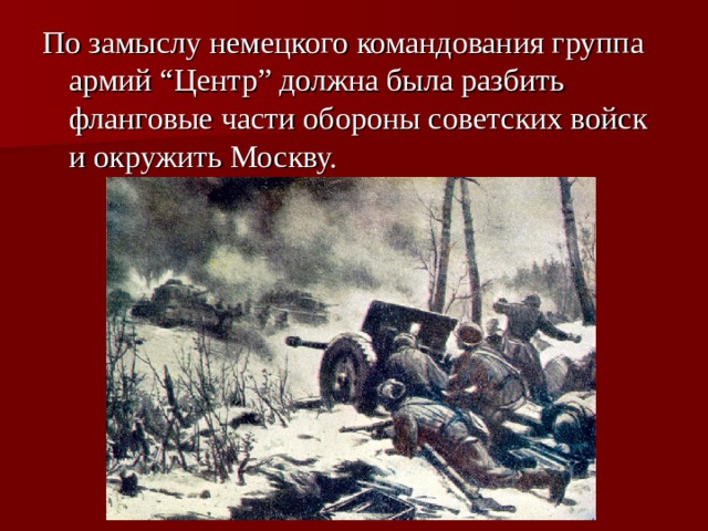 По замыслу немецкого командования группа армий “Центр” должна была разбить фланговые части обороны советских войск и окружить Москву. 