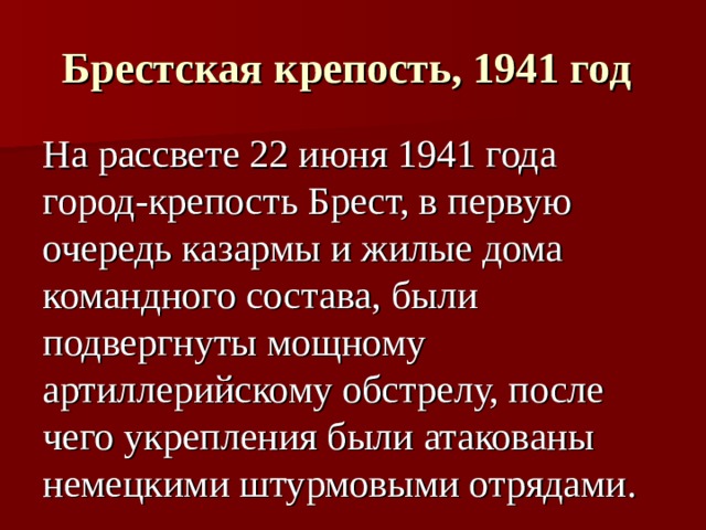 Брестская крепость, 1941 год  На рассвете 22 июня 1941 года город-крепость Брест, в первую очередь казармы и жилые дома командного состава, были подвергнуты мощному артиллерийскому обстрелу, после чего укрепления были атакованы немецкими штурмовыми отрядами. 