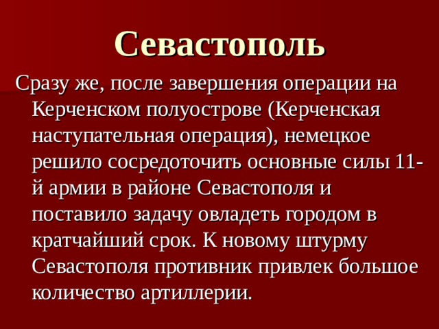 Севастополь Сразу же, после завершения операции на Керченском полуострове (Керченская наступательная операция), немецкое решило сосредоточить основные силы 11-й армии в районе Севастополя и поставило задачу овладеть городом в кратчайший срок. К новому штурму Севастополя противник привлек большое количество артиллерии.  