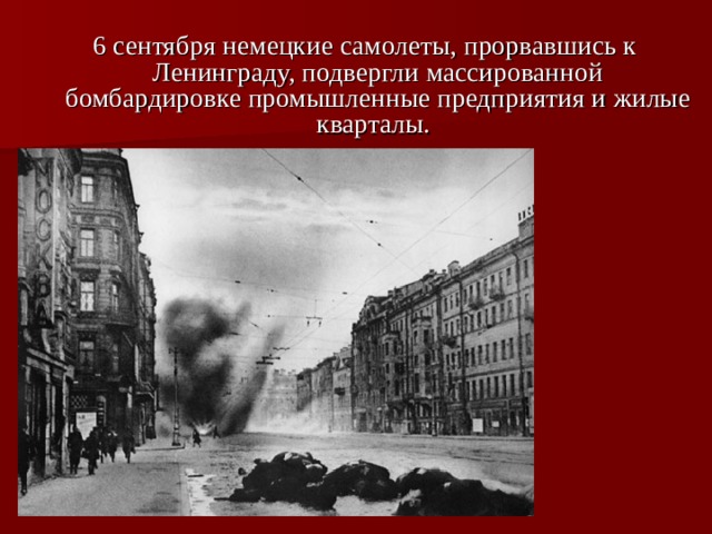 6 сентября немецкие самолеты, прорвавшись к Ленинграду, подвергли массированной бомбардировке промышленные предприятия и жилые кварталы.  