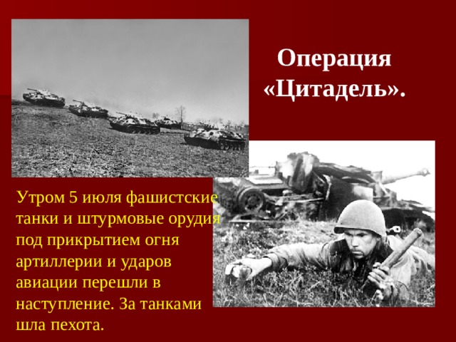 Операция «Цитадель». Утром 5 июля фашистские танки и штурмовые орудия под прикрытием огня артиллерии и ударов авиации перешли в наступление. За танками шла пехота.  