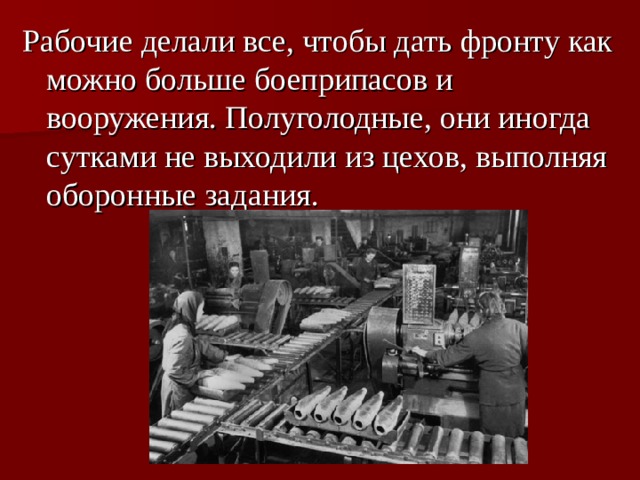 Рабочие делали все, чтобы дать фронту как можно больше боеприпасов и вооружения. Полуголодные, они иногда сутками не выходили из цехов, выполняя оборонные задания.  