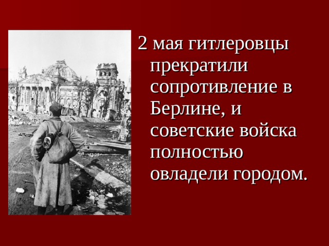 2 мая гитлеровцы прекратили сопротивление в Берлине, и советские войска полностью овладели городом. 