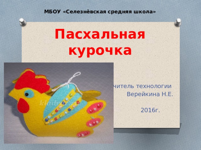 МБОУ «Селезнёвская средняя школа» Пасхальная курочка Учитель технологии Верейкина Н.Е.  2016г. 