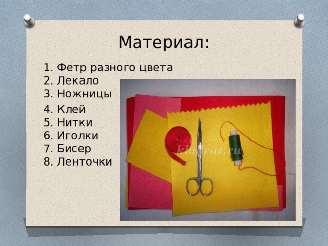 Материал:   1. Фетр разного цвета  2. Лекало  3. Ножницы 4. Клей  5. Нитки  6. Иголки  7. Бисер  8. Ленточки   