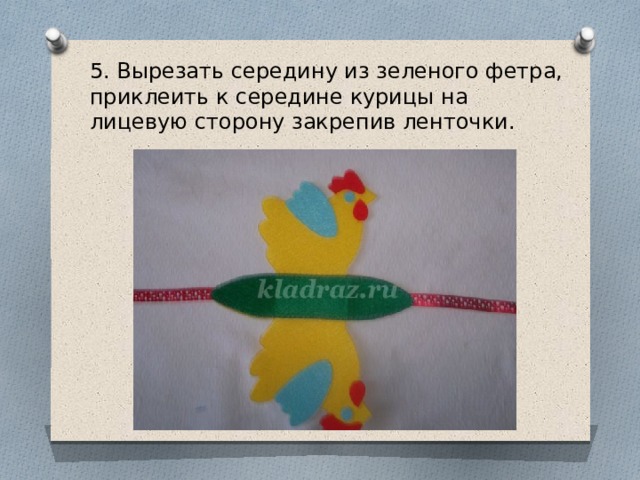 5. Вырезать середину из зеленого фетра, приклеить к середине курицы на лицевую сторону закрепив ленточки. 