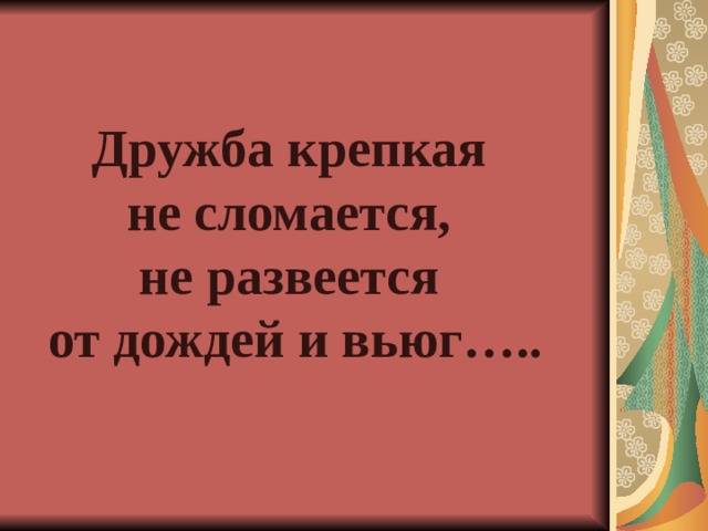 Дружба крепкая  не сломается,  не развеется  от дождей и вьюг….. 