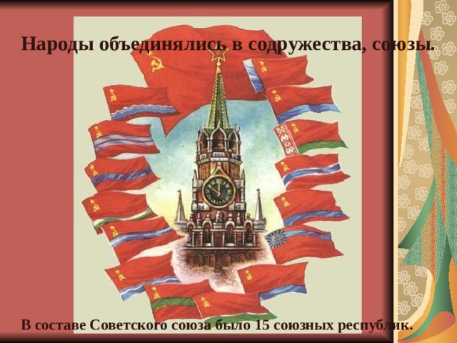 Народы объединялись в содружества, союзы. В составе Советского союза было 15 союзных республик. 