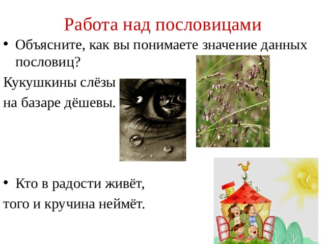 Работа над пословицами Объясните, как вы понимаете значение данных пословиц? Кукушкины слёзы на базаре дёшевы. Кто в радости живёт, того и кручина неймёт. 