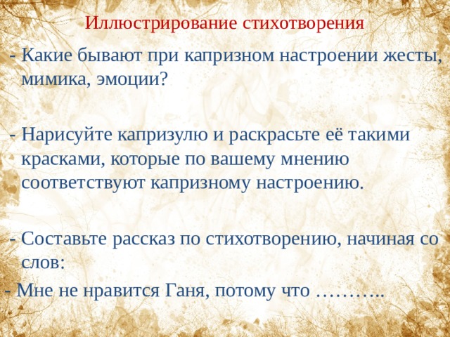 Иллюстрирование стихотворения  - Какие бывают при капризном настроении жесты, мимика, эмоции?  - Нарисуйте капризулю и раскрасьте её такими красками, которые по вашему мнению соответствуют капризному настроению.  - Составьте рассказ по стихотворению, начиная со слов: - Мне не нравится Ганя, потому что ……….. 