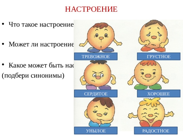 НАСТРОЕНИЕ Что такое настроение? Может ли настроение меняться? Какое может быть настроение ? (подбери синонимы) ТРЕВОЖНОЕ ГРУСТНОЕ ХОРОШЕЕ СЕРДИТОЕ УНЫЛОЕ РАДОСТНОЕ 