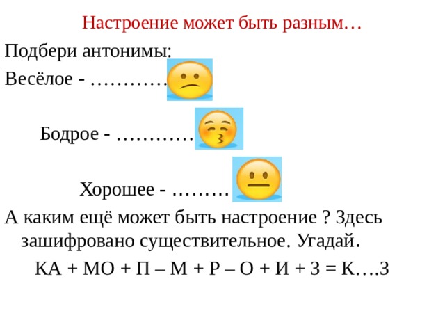 Настроение может быть разным… Подбери антонимы: Весёлое - ………….  Бодрое - …………..  Хорошее - ………….. А каким ещё может быть настроение ? Здесь зашифровано существительное. Угадай .  КА + МО + П – М + Р – О + И + З = К….З 