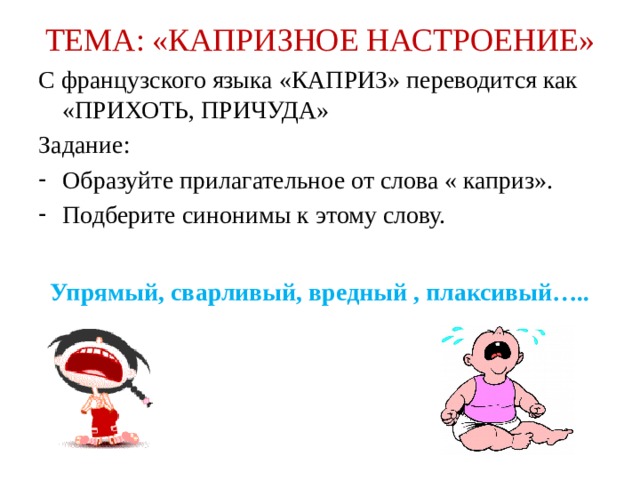 ТЕМА: «КАПРИЗНОЕ НАСТРОЕНИЕ» С французского языка «КАПРИЗ» переводится как «ПРИХОТЬ, ПРИЧУДА» Задание: Образуйте прилагательное от слова « каприз». Подберите синонимы к этому слову. Упрямый, сварливый, вредный , плаксивый….. 