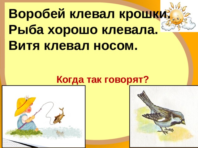 Воробей клевал крошки. Рыба хорошо клевала. Витя клевал носом. Когда так говорят? 