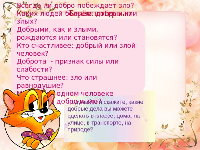 Берём интервью Всегда ли добро побеждает зло? Каких людей больше: добрых или злых? Добрыми, как и злыми, рождаются или становятся? Кто счастливее: добрый или злой человек? Доброта - признак силы или слабости? Что страшнее: зло или равнодушие? Могут ли в одном человеке уживаться добро и зло? 