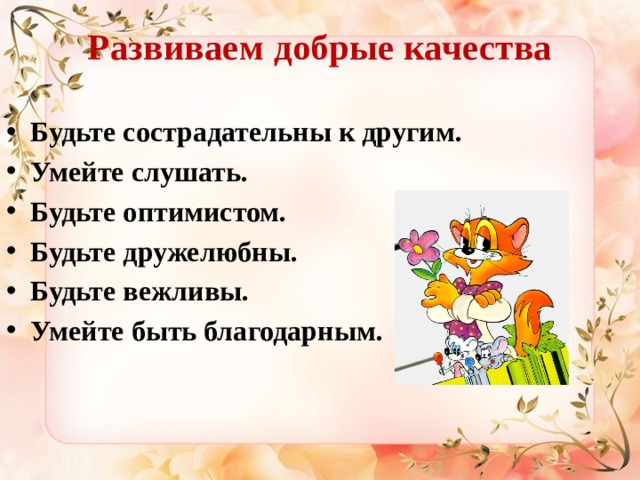 Развиваем добрые качества  Будьте сострадательны к другим.   Умейте слушать.   Будьте оптимистом. Будьте дружелюбны. Будьте вежливы.   Умейте быть благодарным. 