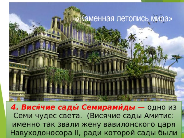4. Вися́чие сады́ Семирами́ды — одно из Семи чудес света. (Висячие сады Амитис: именно так звали жену вавилонского царя Навуходоносора II, ради которой сады были созданы. 