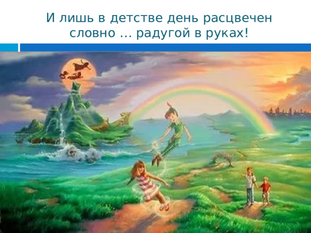 И лишь в детстве день расцвечен словно … радугой в руках! 