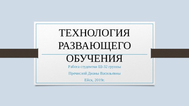 ТЕХНОЛОГИЯ РАЗВАЮЩЕГО ОБУЧЕНИЯ Работа студентки Ш-32 группы Пречислой Дианы Васильевны Ейск, 2019г. 