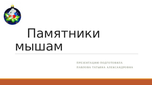  Памятники мышам  Презентацию подготовила  Павлова Татьяна Александровна 