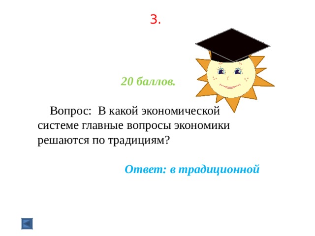 3.    20 баллов.   Вопрос: В какой экономической системе главные вопросы экономики решаются по традициям?  Ответ: в традиционной  