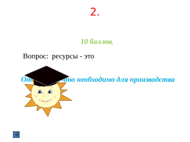 2.    10 баллов.   Вопрос: ресурсы - это  Ответ: все, что необходимо для производства 