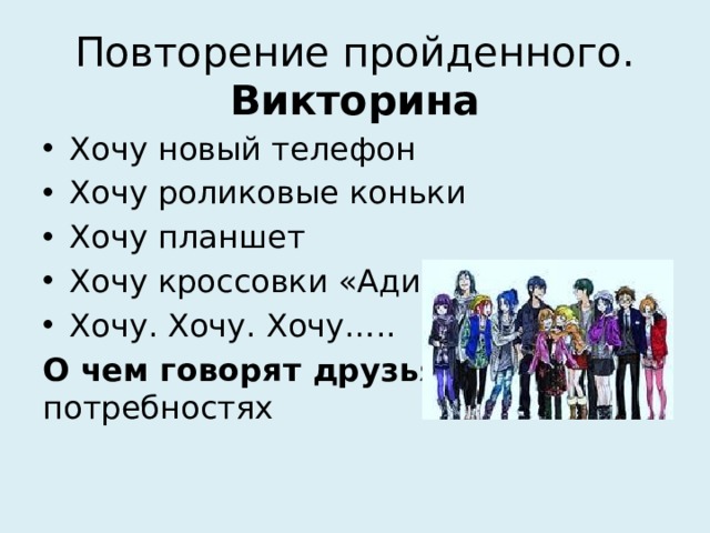 Повторение пройденного. Викторина Хочу новый телефон Хочу роликовые коньки Хочу планшет Хочу кроссовки «Адидас» Хочу. Хочу. Хочу….. О чем говорят друзья ? О потребностях 