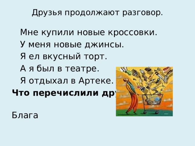 Друзья продолжают разговор.  Мне купили новые кроссовки.  У меня новые джинсы.  Я ел вкусный торт.  А я был в театре.  Я отдыхал в Артеке. Что перечислили друзья.?   Блага 